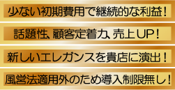少ない初期費用継続的な利益・話題性、顧客定着力、売上アップ・新しいエレガンスを貴店に演出・風俗営業法適用外のため、導入制限無し！